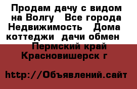 Продам дачу с видом на Волгу - Все города Недвижимость » Дома, коттеджи, дачи обмен   . Пермский край,Красновишерск г.